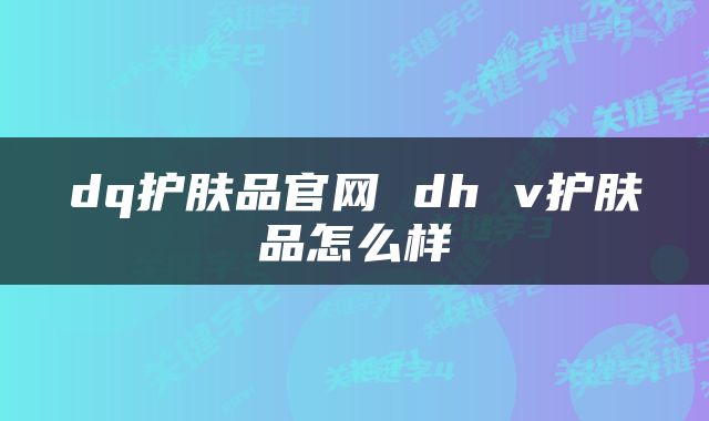 dq护肤品官网 dh v护肤品怎么样