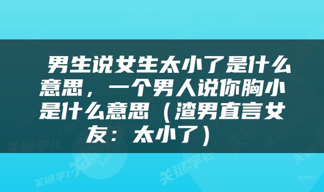  男生说女生太小了是什么意思，一个男人说你胸小是什么意思（渣男直言女友：太小了） 