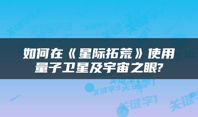 如何在《星际拓荒》使用量子卫星及宇宙之眼?