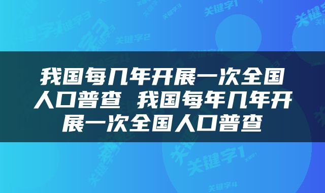 我国每几年开展一次全国人口普查 我国每年几年开展一次全国人口普查