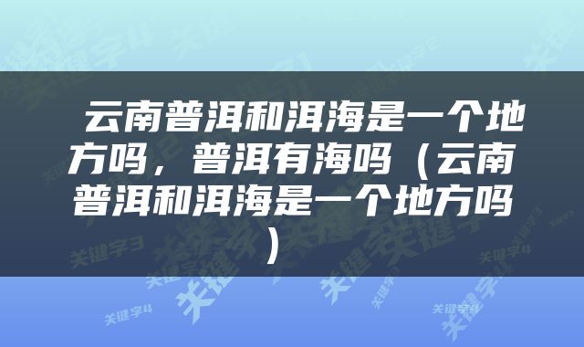  云南普洱和洱海是一个地方吗，普洱有海吗（云南普洱和洱海是一个地方吗） 