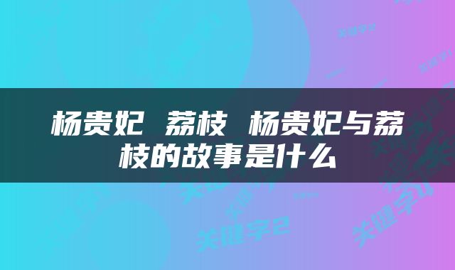 杨贵妃 荔枝 杨贵妃与荔枝的故事是什么