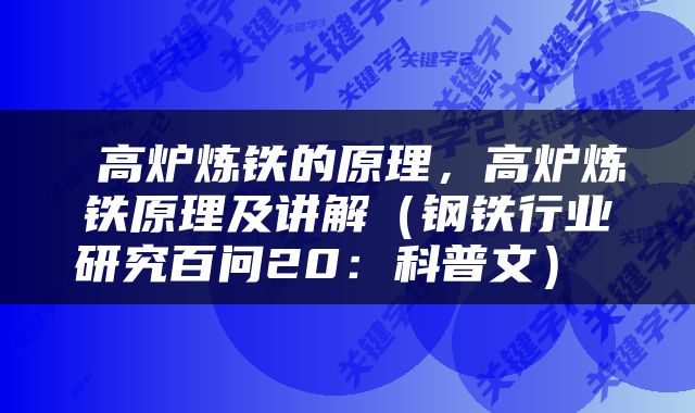  高炉炼铁的原理，高炉炼铁原理及讲解（钢铁行业研究百问20：科普文） 
