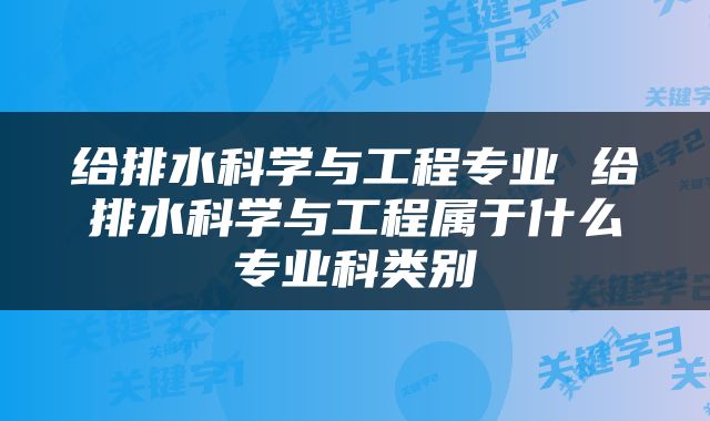 给排水科学与工程专业 给排水科学与工程属于什么专业科类别