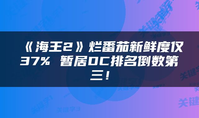 《海王2》烂番茄新鲜度仅37% 暂居DC排名倒数第三！