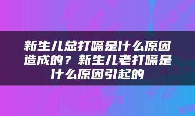 新生儿总打嗝是什么原因造成的？新生儿老打嗝是什么原因引起的