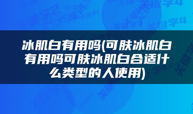 冰肌白有用吗(可肤冰肌白有用吗可肤冰肌白合适什么类型的人使用)