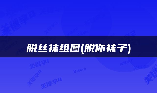 脱丝袜组图(脱你袜子)