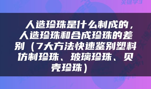  人造珍珠是什么制成的，人造珍珠和合成珍珠的差别（7大方法快速鉴别塑料仿制珍珠、玻璃珍珠、贝壳珍珠） 
