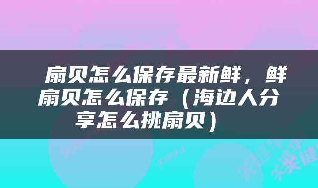  扇贝怎么保存最新鲜，鲜扇贝怎么保存（海边人分享怎么挑扇贝） 