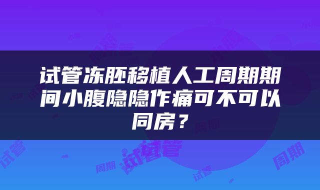 试管冻胚移植人工周期期间小腹隐隐作痛可不可以同房？