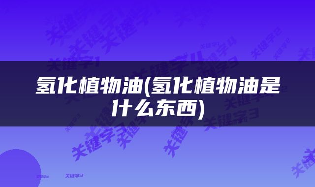 氢化植物油(氢化植物油是什么东西)