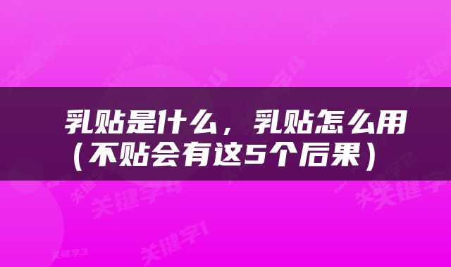  乳贴是什么，乳贴怎么用（不贴会有这5个后果） 