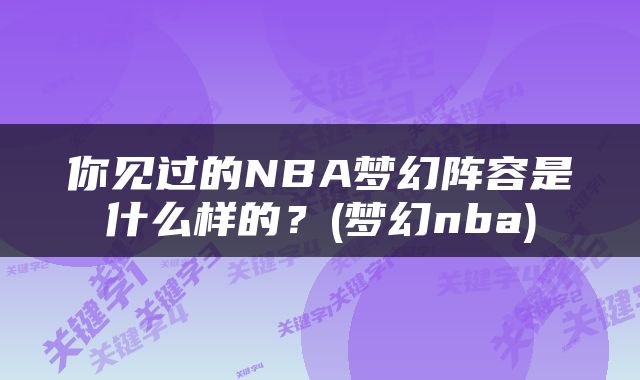你见过的NBA梦幻阵容是什么样的？(梦幻nba)