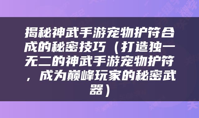 揭秘神武手游宠物护符合成的秘密技巧（打造独一无二的神武手游宠物护符，成为巅峰玩家的秘密武器）