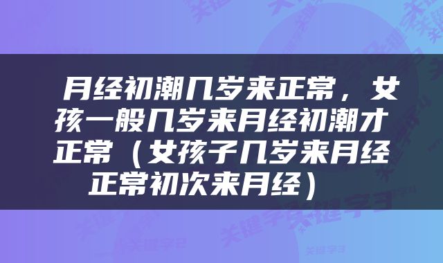  月经初潮几岁来正常，女孩一般几岁来月经初潮才正常（女孩子几岁来月经正常初次来月经） 