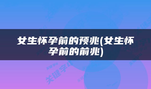 女生怀孕前的预兆(女生怀孕前的前兆)