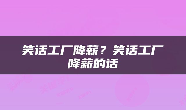 笑话工厂降薪？笑话工厂降薪的话