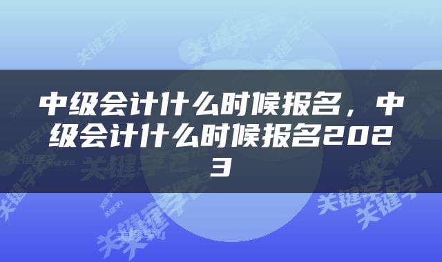 中级会计什么时候报名，中级会计什么时候报名2023