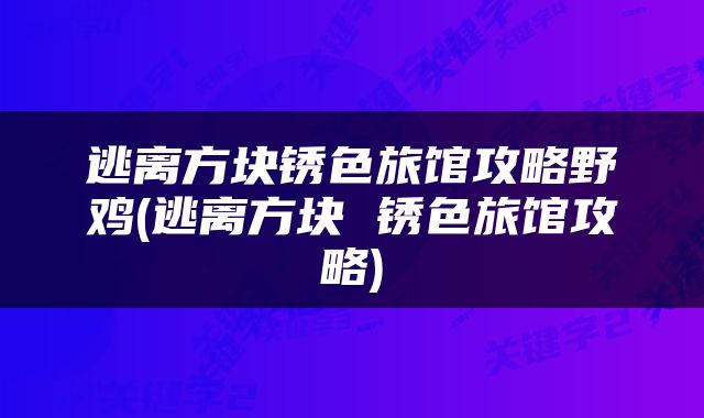 逃离方块锈色旅馆攻略野鸡(逃离方块 锈色旅馆攻略)