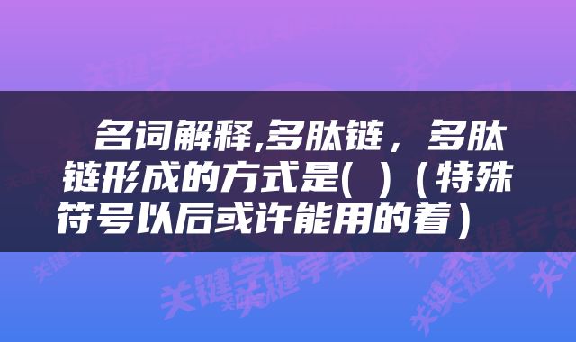  名词解释,多肽链，多肽链形成的方式是( )（特殊符号以后或许能用的着） 
