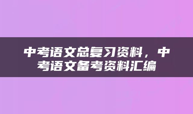 中考语文总复习资料，中考语文备考资料汇编