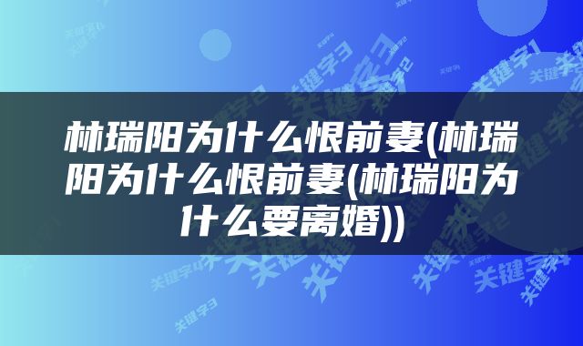 林瑞阳为什么恨前妻(林瑞阳为什么恨前妻(林瑞阳为什么要离婚))