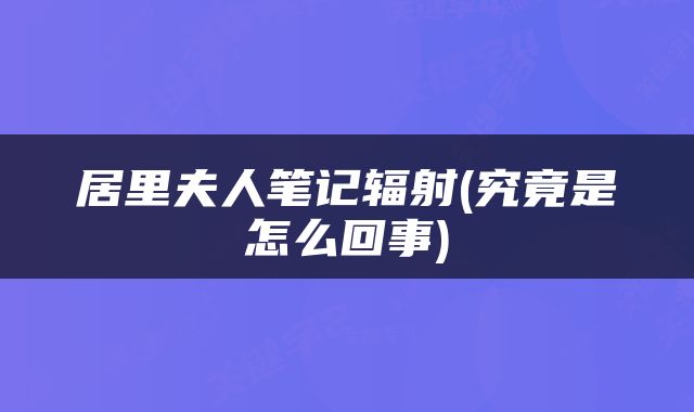 居里夫人笔记辐射(究竟是怎么回事)