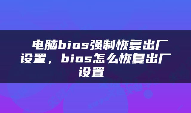  电脑bios强制恢复出厂设置，bios怎么恢复出厂设置 