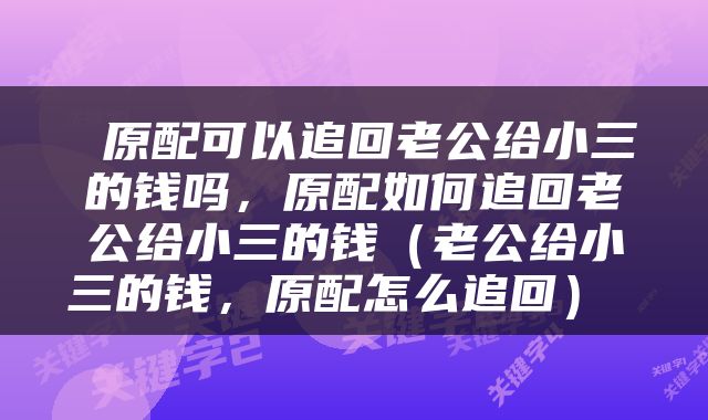 原配可以追回老公给小三的钱吗,原配如何追回老公给小三的钱(老公给小三的钱,原配怎么追回)