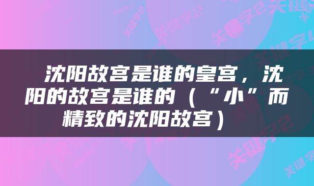  沈阳故宫是谁的皇宫，沈阳的故宫是谁的（“小”而精致的沈阳故宫） 