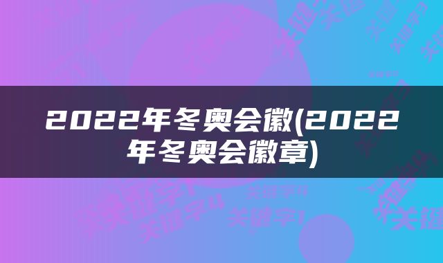2022年冬奥会徽(2022年冬奥会徽章)