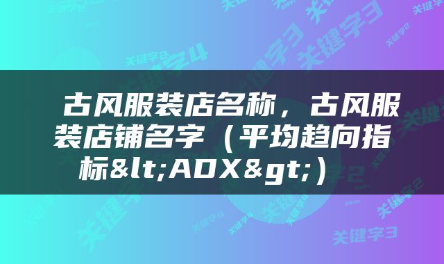  古风服装店名称，古风服装店铺名字（平均趋向指标<ADX>） 