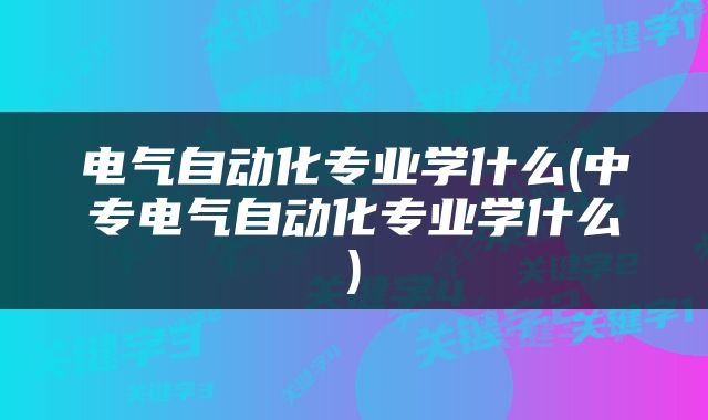 电气自动化专业学什么(中专电气自动化专业学什么)