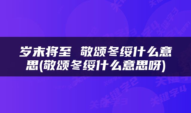 岁末将至 敬颂冬绥什么意思(敬颂冬绥什么意思呀)