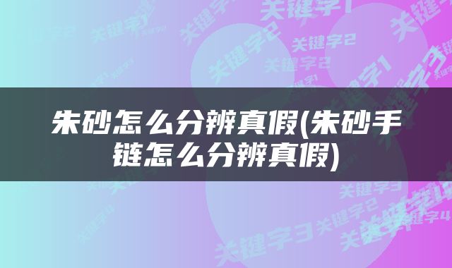 朱砂怎么分辨真假(朱砂手链怎么分辨真假)