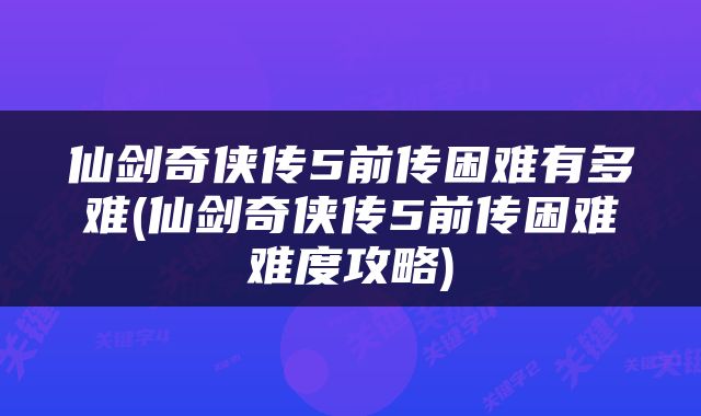 仙剑奇侠传5前传困难有多难(仙剑奇侠传5前传困难难度攻略)