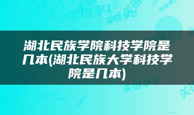 湖北民族学院科技学院是几本(湖北民族大学科技学院是几本)