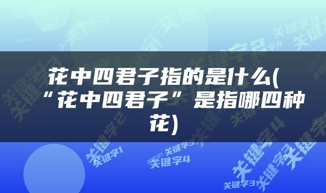 花中四君子指的是什么(“花中四君子”是指哪四种花)