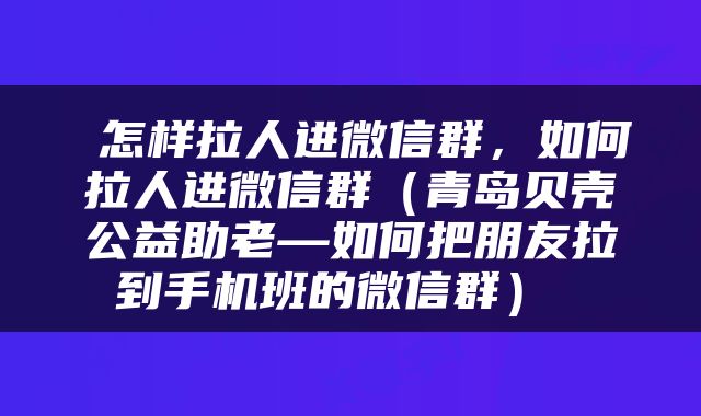  怎样拉人进微信群，如何拉人进微信群（青岛贝壳公益助老—如何把朋友拉到手机班的微信群） 