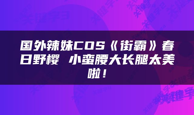国外辣妹COS《街霸》春日野樱 小蛮腰大长腿太美啦！
