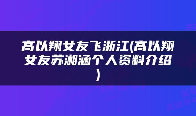高以翔女友飞浙江(高以翔女友苏湘涵个人资料介绍)