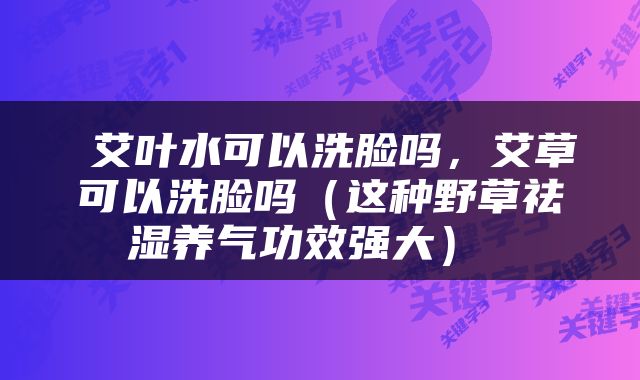  艾叶水可以洗脸吗，艾草可以洗脸吗（这种野草祛湿养气功效强大） 