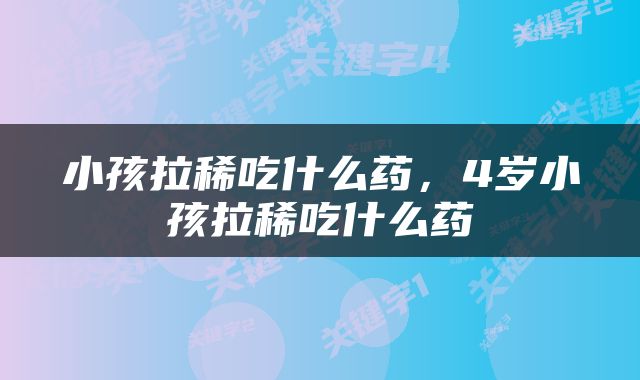 小孩拉稀吃什么药，4岁小孩拉稀吃什么药