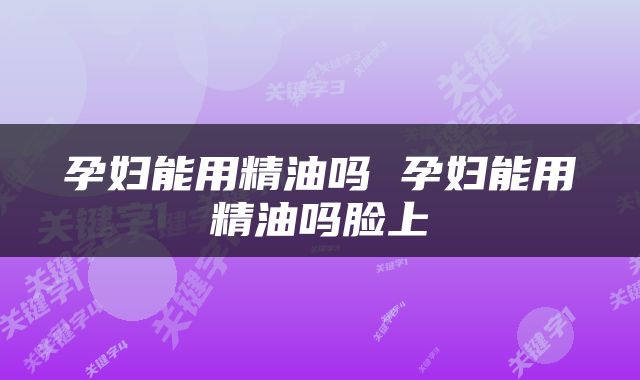 孕妇能用精油吗 孕妇能用精油吗脸上