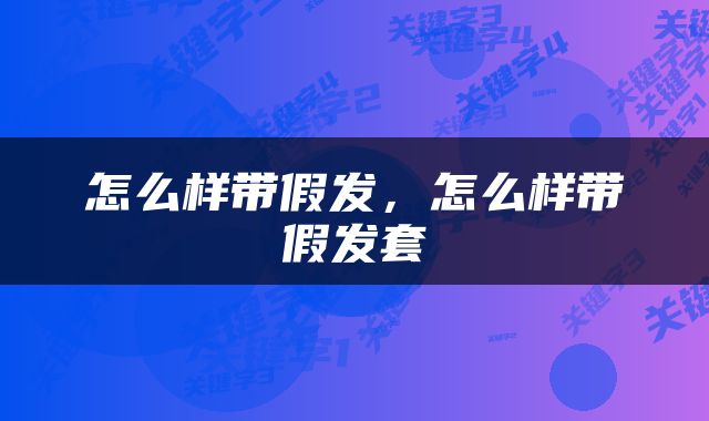怎么样带假发，怎么样带假发套
