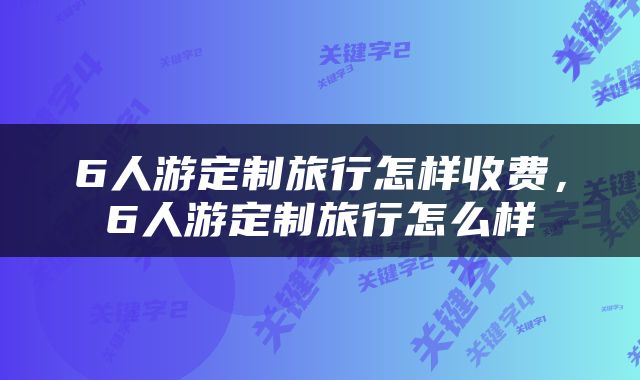 6人游定制旅行怎样收费，6人游定制旅行怎么样