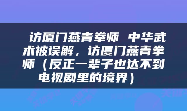  访厦门燕青拳师 中华武术被误解，访厦门燕青拳师（反正一辈子也达不到电视剧里的境界） 
