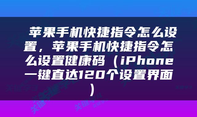  苹果手机快捷指令怎么设置，苹果手机快捷指令怎么设置健康码（iPhone一键直达120个设置界面） 