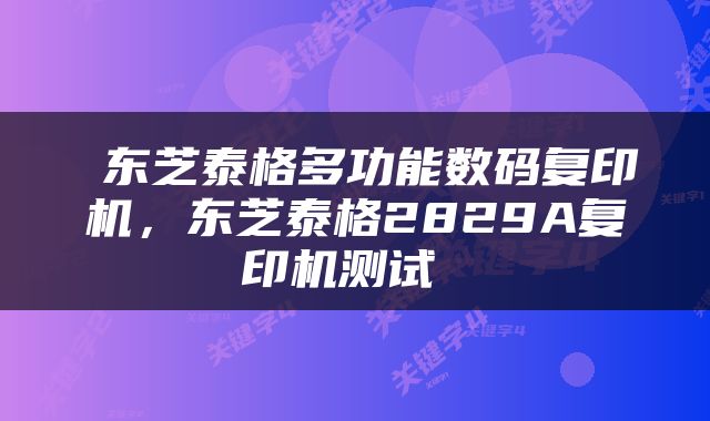  东芝泰格多功能数码复印机，东芝泰格2829A复印机测试 
